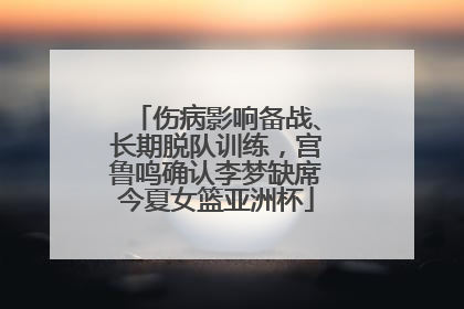 伤病影响备战、长期脱队训练，宫鲁鸣确认李梦缺席今夏女篮亚洲杯
