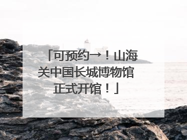 可预约→！山海关中国长城博物馆正式开馆！
