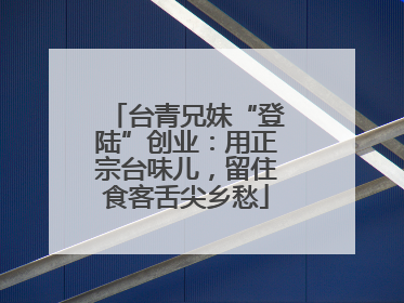 台青兄妹“登陆”创业：用正宗台味儿，留住食客舌尖乡愁