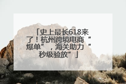 史上最长618来了！杭州跨境电商“爆单”，海关助力“秒级验放”