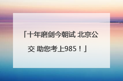 十年磨剑今朝试 北京公交 助您考上985！