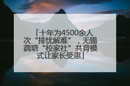 十年为4500余人次“排忧解难”，无锡藕塘“校家社”共育模式让家长受惠