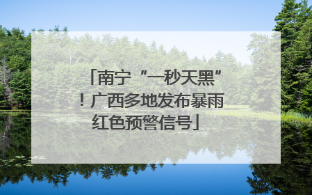 南宁“一秒天黑”！广西多地发布暴雨红色预警信号