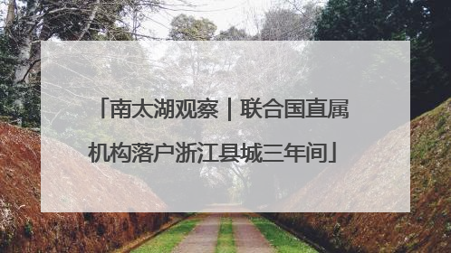 南太湖观察｜联合国直属机构落户浙江县城三年间