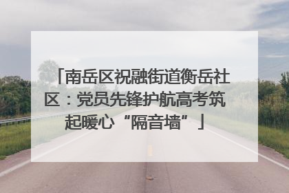 南岳区祝融街道衡岳社区：党员先锋护航高考筑起暖心“隔音墙”
