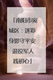 南阳市宛城区：迷彩身影守平安 退役军人践初心