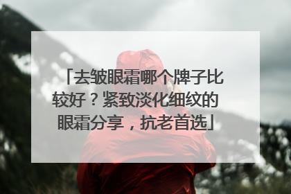 去皱眼霜哪个牌子比较好？紧致淡化细纹的眼霜分享，抗老首选