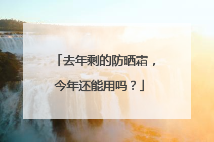 去年剩的防晒霜，今年还能用吗？