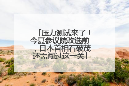 压力测试来了！今夏参议院改选前，日本首相石破茂还需闯过这一关
