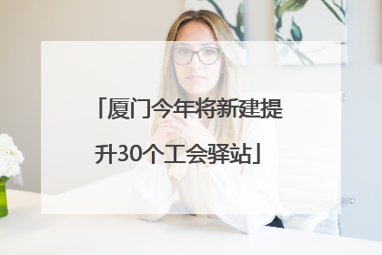 厦门今年将新建提升30个工会驿站