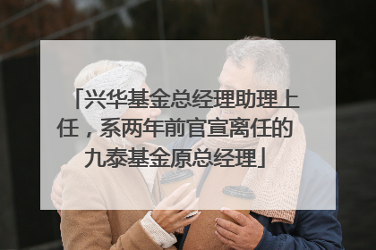 兴华基金总经理助理上任，系两年前官宣离任的九泰基金原总经理