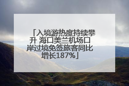 入境游热度持续攀升 海口美兰机场口岸过境免签旅客同比增长187%