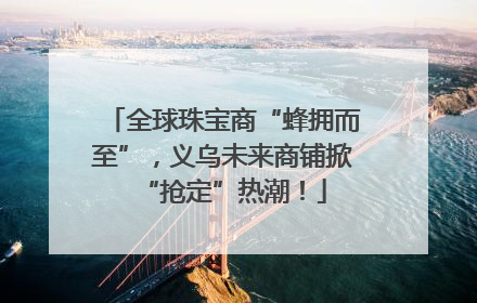 全球珠宝商“蜂拥而至”，义乌未来商铺掀“抢定”热潮！
