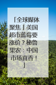 全球媒体聚焦丨美国超市蓝莓要涨价？秘鲁果农：中国市场真香！