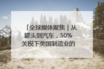 全球媒体聚焦｜从罐头到汽车，50%关税下美国制造业的“生死劫”
