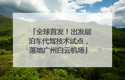 全球首发！出发层泊车代驾技术试点，落地广州白云机场