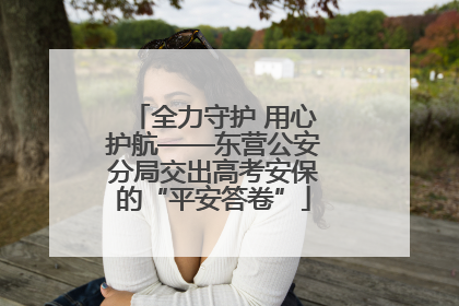 全力守护 用心护航——东营公安分局交出高考安保的“平安答卷”