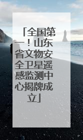 全国第一！山东省文物安全卫星遥感监测中心揭牌成立