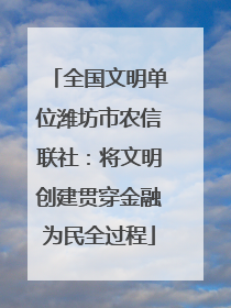 全国文明单位潍坊市农信联社：将文明创建贯穿金融为民全过程