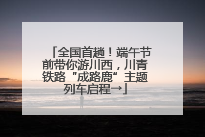 全国首趟！端午节前带你游川西，川青铁路“成路鹿”主题列车启程→
