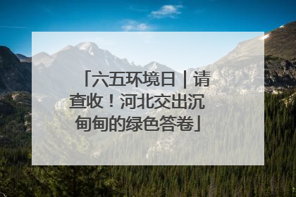 六五环境日｜请查收！河北交出沉甸甸的绿色答卷