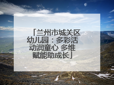 兰州市城关区幼儿园：多彩活动润童心 多维赋能助成长
