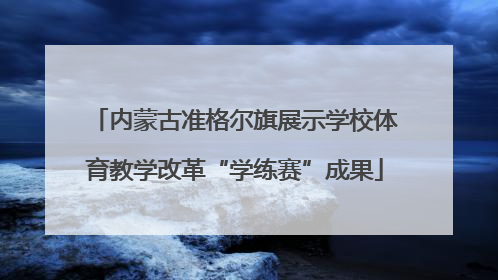 内蒙古准格尔旗展示学校体育教学改革“学练赛”成果