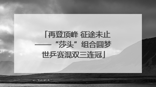再登顶峰 征途未止——“莎头”组合圆梦世乒赛混双三连冠