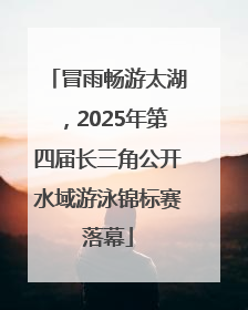 冒雨畅游太湖，2025年第四届长三角公开水域游泳锦标赛落幕