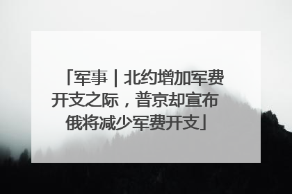 军事｜北约增加军费开支之际，普京却宣布俄将减少军费开支