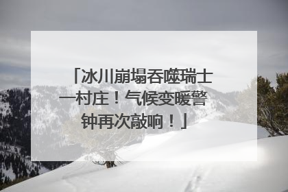冰川崩塌吞噬瑞士一村庄！气候变暖警钟再次敲响！