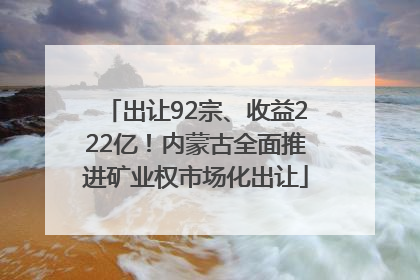 出让92宗、收益222亿！内蒙古全面推进矿业权市场化出让