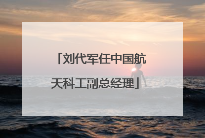 刘代军任中国航天科工副总经理