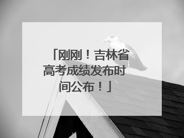 刚刚！吉林省高考成绩发布时间公布！