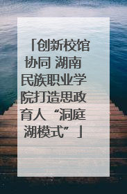 创新校馆协同 湖南民族职业学院打造思政育人“洞庭湖模式”