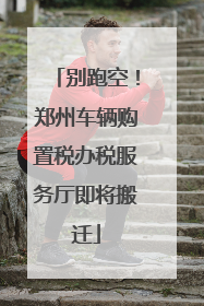 别跑空！郑州车辆购置税办税服务厅即将搬迁