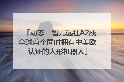 动态｜智元远征A2成全球首个同时拥有中美欧认证的人形机器人