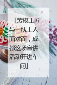 劳模工匠与一线工人面对面，成都这场宣讲活动开进车间