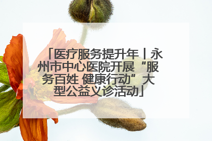 医疗服务提升年丨永州市中心医院开展“服务百姓 健康行动”大型公益义诊活动