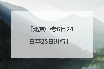 北京中考6月24日至25日进行