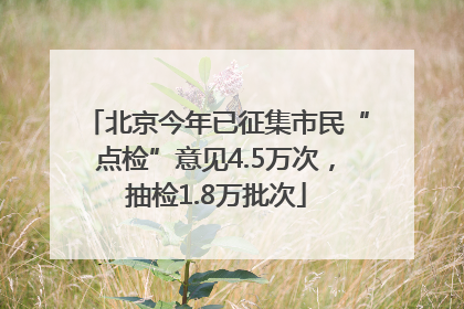 北京今年已征集市民“点检”意见4.5万次，抽检1.8万批次