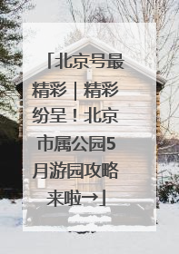 北京号最精彩｜精彩纷呈！北京市属公园5月游园攻略来啦→