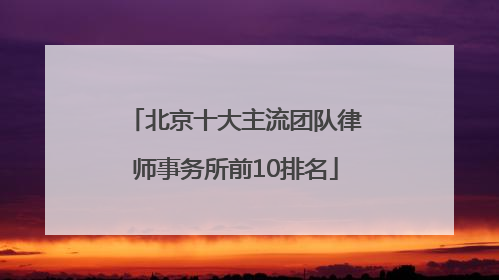 北京十大主流团队律师事务所前10排名