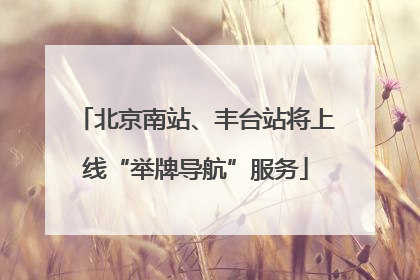 北京南站、丰台站将上线“举牌导航”服务