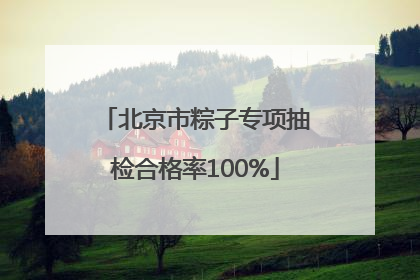 北京市粽子专项抽检合格率100%