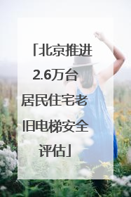 北京推进2.6万台居民住宅老旧电梯安全评估