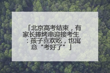 北京高考结束，有家长捧烤串迎接考生：孩子喜欢吃，也寓意“考好了”