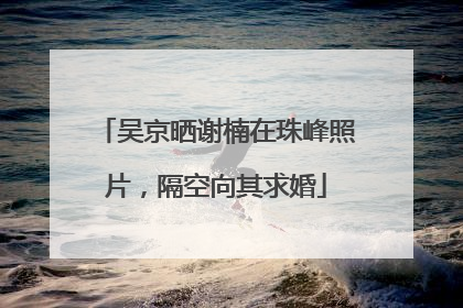 吴京晒谢楠在珠峰照片，隔空向其求婚
