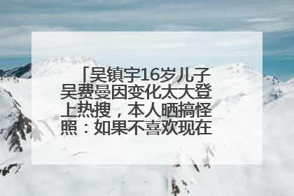 吴镇宇16岁儿子吴费曼因变化太大登上热搜，本人晒搞怪照：如果不喜欢现在的我可以离开