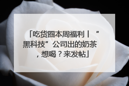 吃货圈本周福利丨“黑科技”公司出的奶茶，想喝？来发帖
